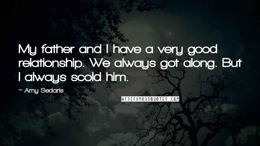 Amy Sedaris Quotes: My father and I have a very good relationship. We always got along. But I always scold him.