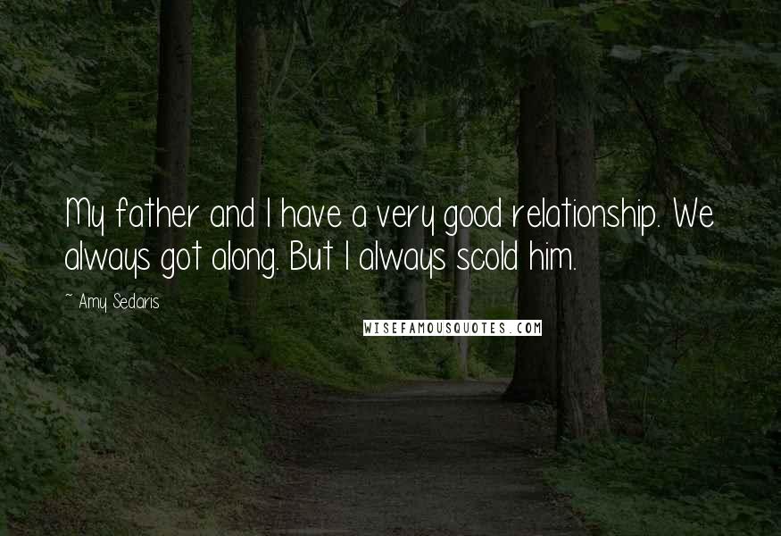 Amy Sedaris Quotes: My father and I have a very good relationship. We always got along. But I always scold him.