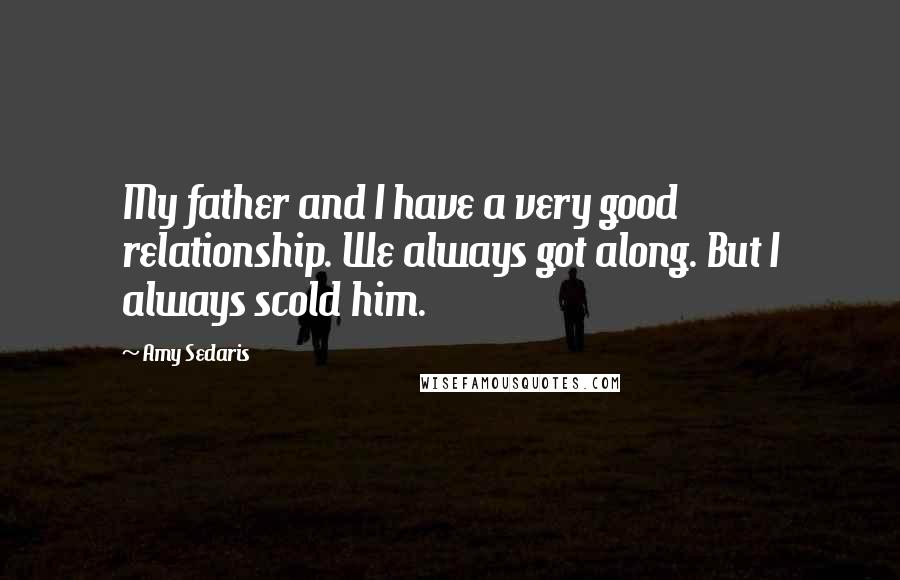 Amy Sedaris Quotes: My father and I have a very good relationship. We always got along. But I always scold him.
