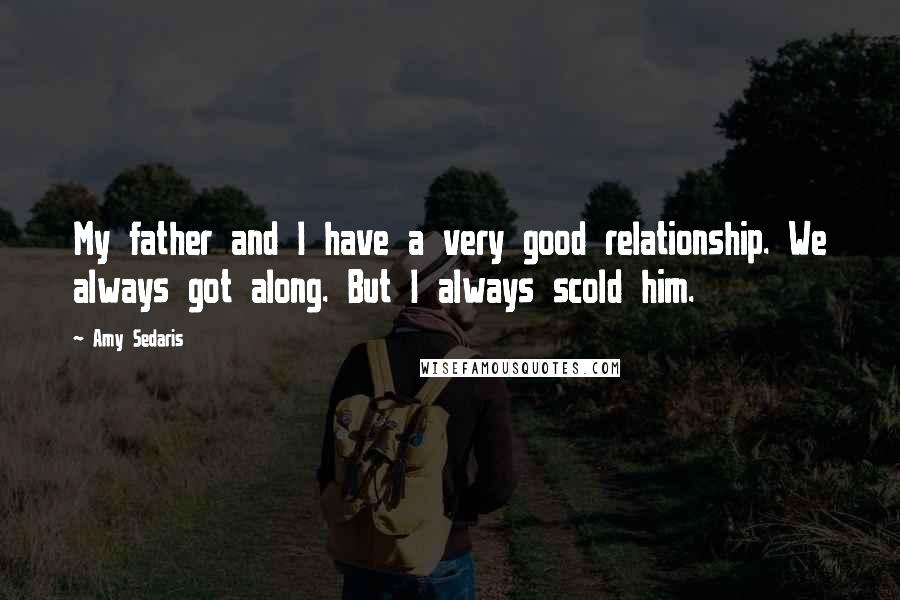 Amy Sedaris Quotes: My father and I have a very good relationship. We always got along. But I always scold him.