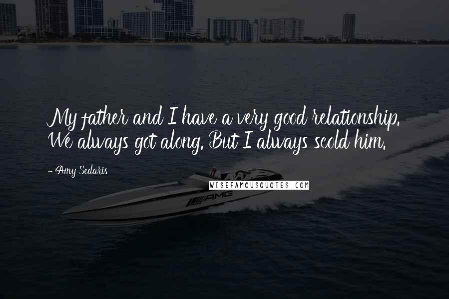 Amy Sedaris Quotes: My father and I have a very good relationship. We always got along. But I always scold him.