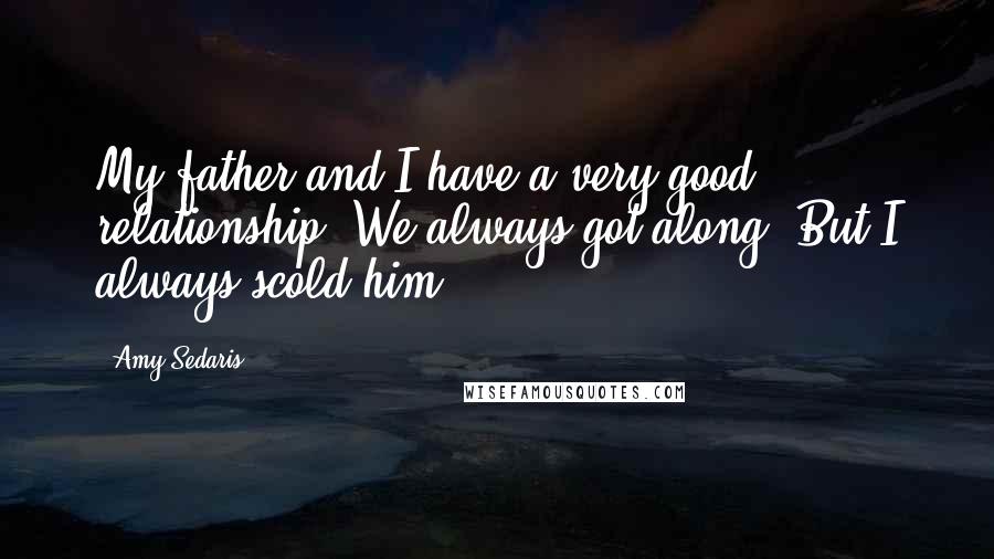 Amy Sedaris Quotes: My father and I have a very good relationship. We always got along. But I always scold him.