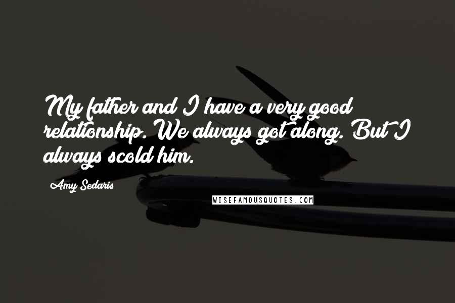 Amy Sedaris Quotes: My father and I have a very good relationship. We always got along. But I always scold him.