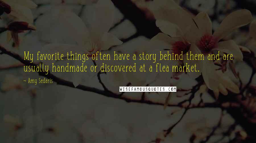 Amy Sedaris Quotes: My favorite things often have a story behind them and are usually handmade or discovered at a flea market.