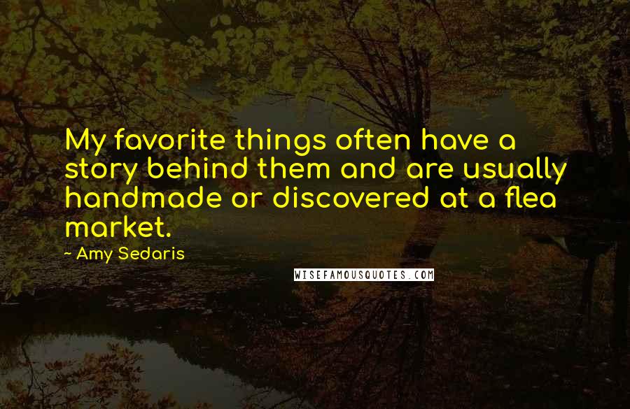 Amy Sedaris Quotes: My favorite things often have a story behind them and are usually handmade or discovered at a flea market.