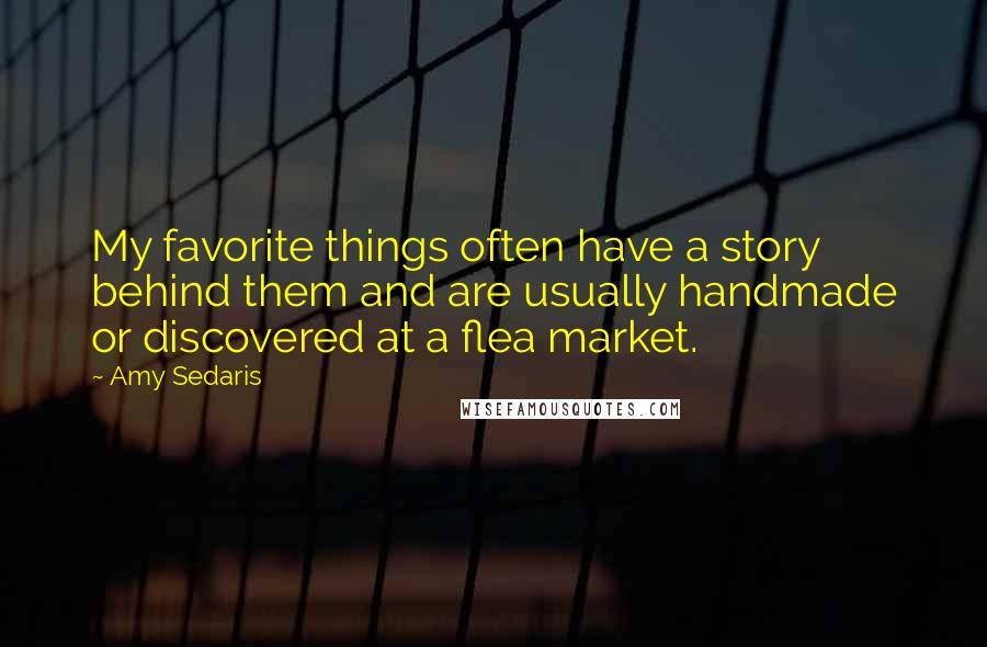 Amy Sedaris Quotes: My favorite things often have a story behind them and are usually handmade or discovered at a flea market.