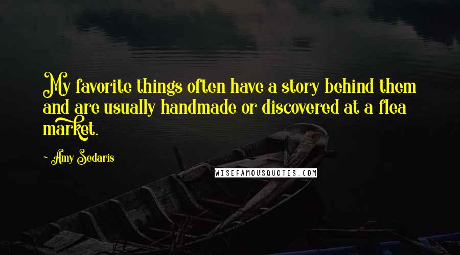 Amy Sedaris Quotes: My favorite things often have a story behind them and are usually handmade or discovered at a flea market.