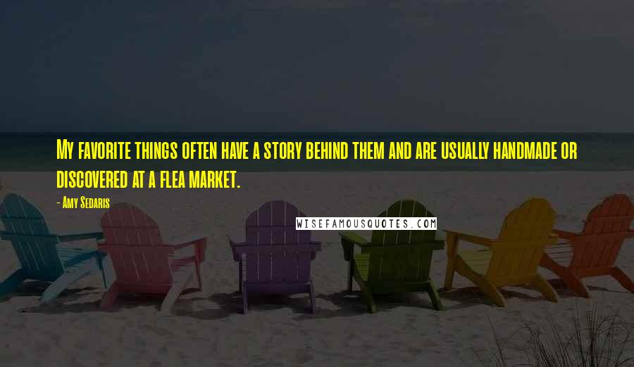 Amy Sedaris Quotes: My favorite things often have a story behind them and are usually handmade or discovered at a flea market.