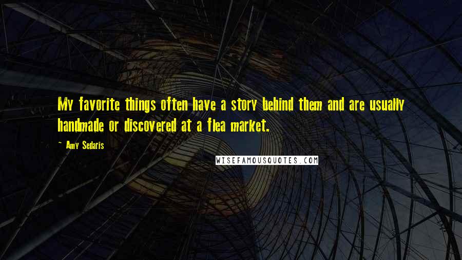 Amy Sedaris Quotes: My favorite things often have a story behind them and are usually handmade or discovered at a flea market.