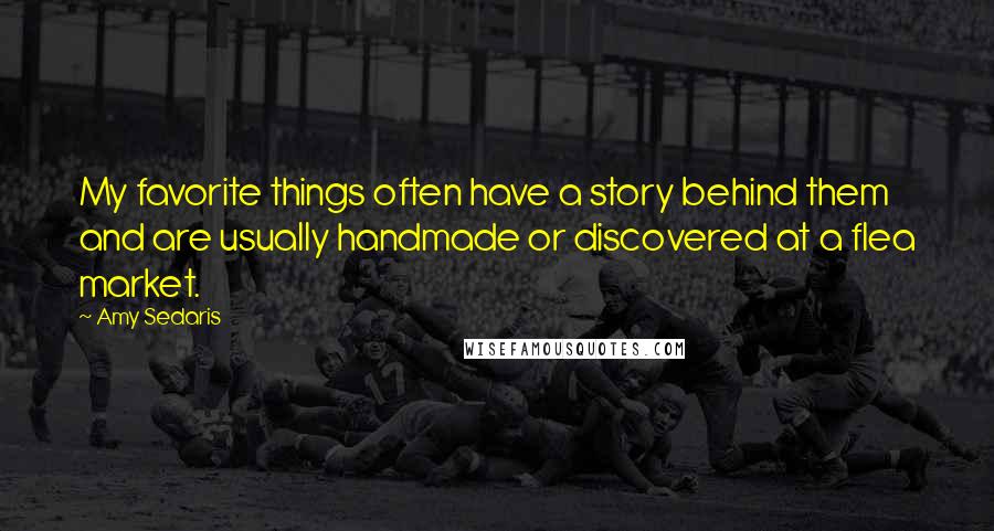 Amy Sedaris Quotes: My favorite things often have a story behind them and are usually handmade or discovered at a flea market.