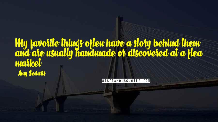 Amy Sedaris Quotes: My favorite things often have a story behind them and are usually handmade or discovered at a flea market.