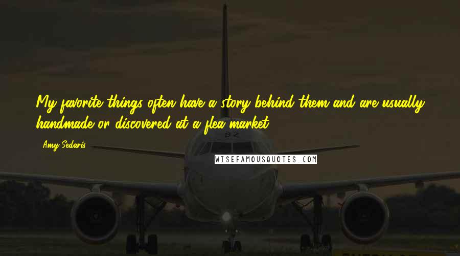 Amy Sedaris Quotes: My favorite things often have a story behind them and are usually handmade or discovered at a flea market.