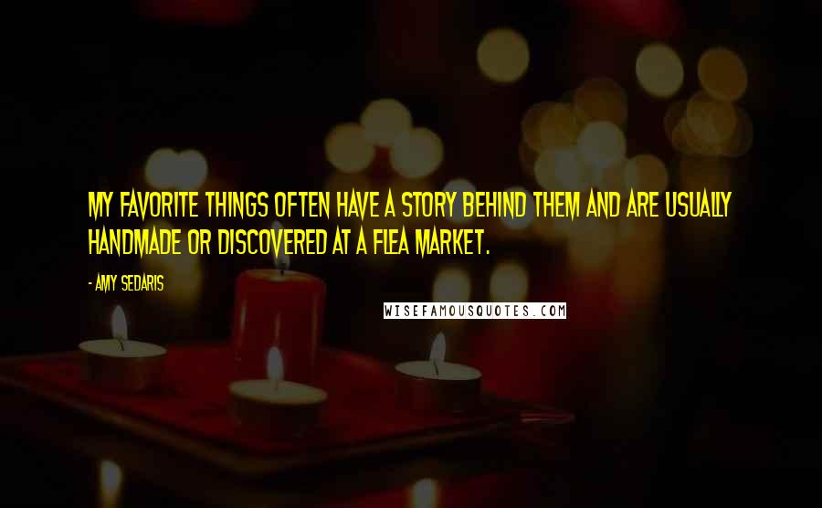 Amy Sedaris Quotes: My favorite things often have a story behind them and are usually handmade or discovered at a flea market.