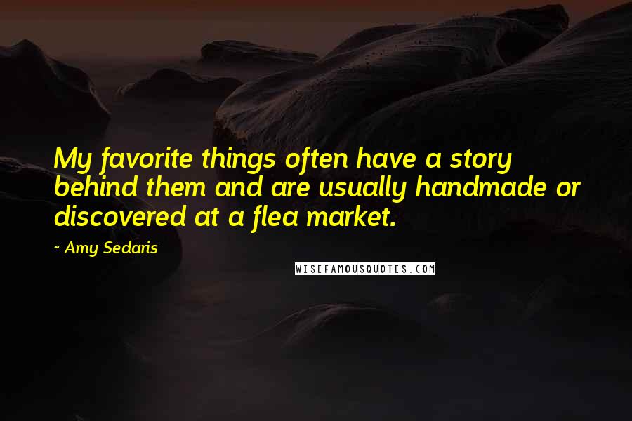 Amy Sedaris Quotes: My favorite things often have a story behind them and are usually handmade or discovered at a flea market.