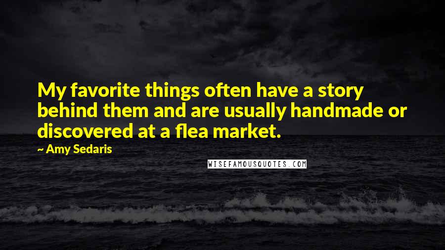 Amy Sedaris Quotes: My favorite things often have a story behind them and are usually handmade or discovered at a flea market.
