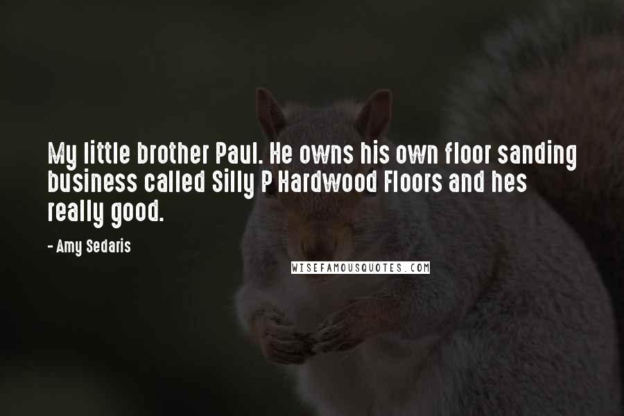 Amy Sedaris Quotes: My little brother Paul. He owns his own floor sanding business called Silly P Hardwood Floors and hes really good.