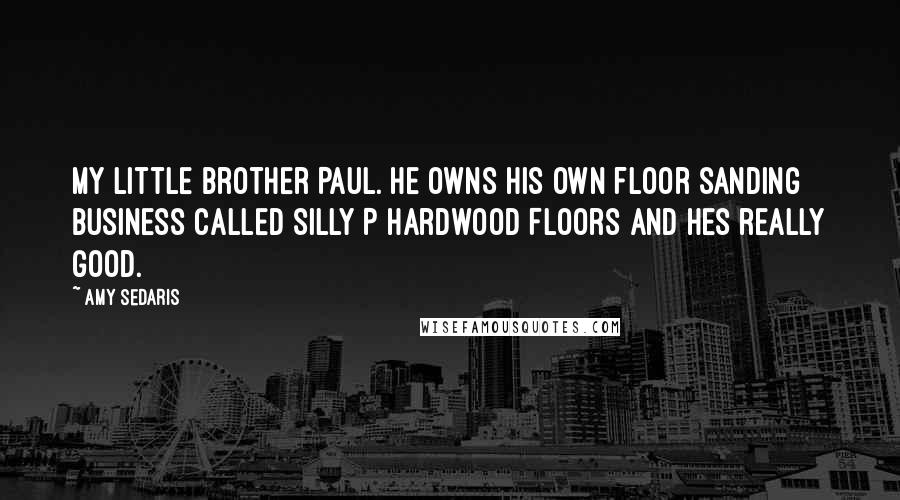 Amy Sedaris Quotes: My little brother Paul. He owns his own floor sanding business called Silly P Hardwood Floors and hes really good.