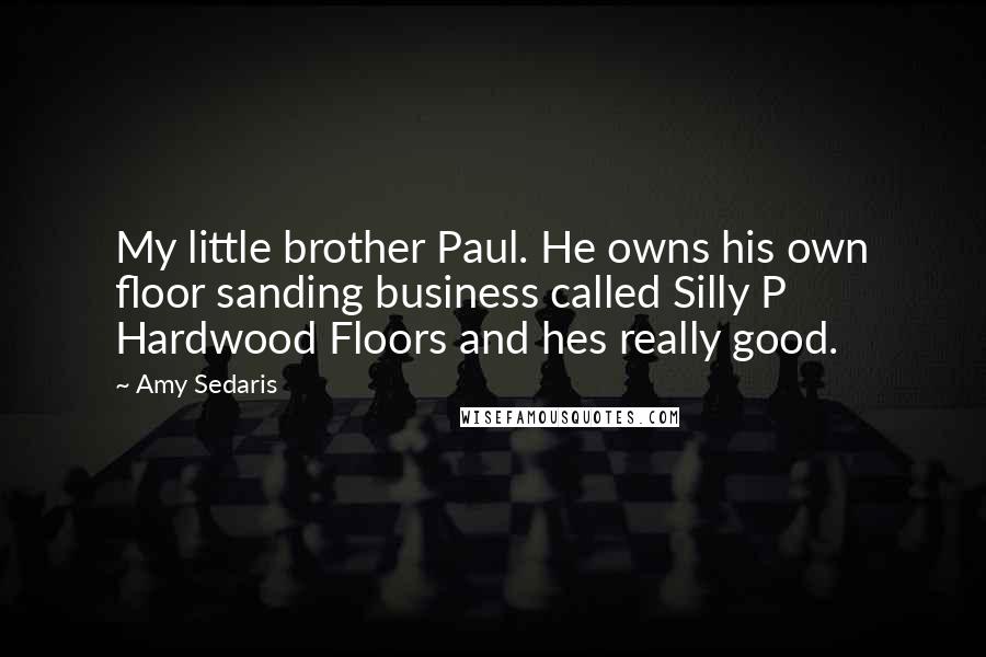 Amy Sedaris Quotes: My little brother Paul. He owns his own floor sanding business called Silly P Hardwood Floors and hes really good.