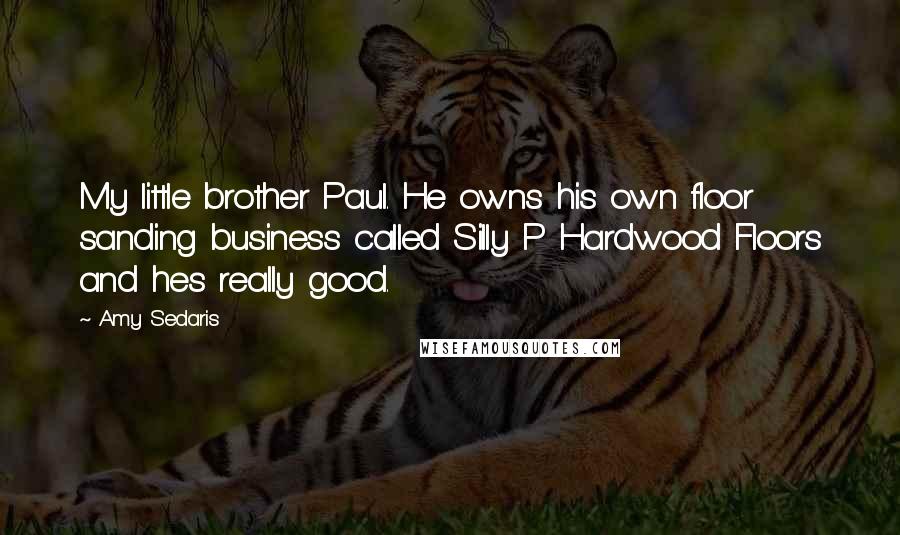 Amy Sedaris Quotes: My little brother Paul. He owns his own floor sanding business called Silly P Hardwood Floors and hes really good.