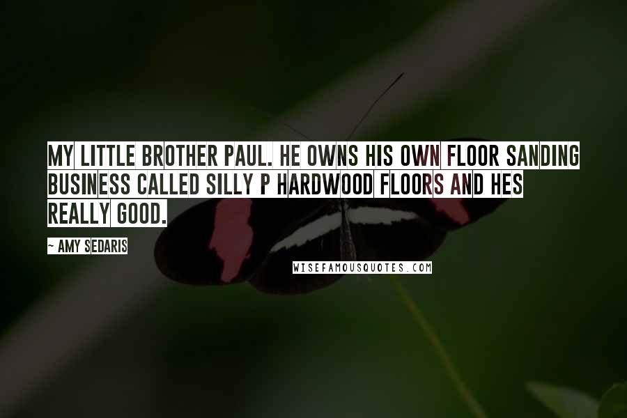 Amy Sedaris Quotes: My little brother Paul. He owns his own floor sanding business called Silly P Hardwood Floors and hes really good.
