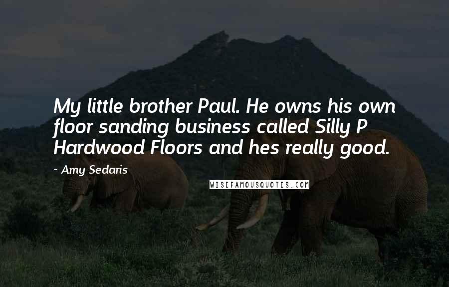 Amy Sedaris Quotes: My little brother Paul. He owns his own floor sanding business called Silly P Hardwood Floors and hes really good.