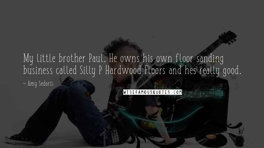 Amy Sedaris Quotes: My little brother Paul. He owns his own floor sanding business called Silly P Hardwood Floors and hes really good.