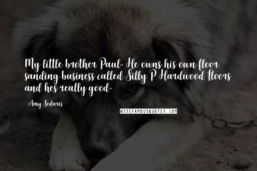 Amy Sedaris Quotes: My little brother Paul. He owns his own floor sanding business called Silly P Hardwood Floors and hes really good.