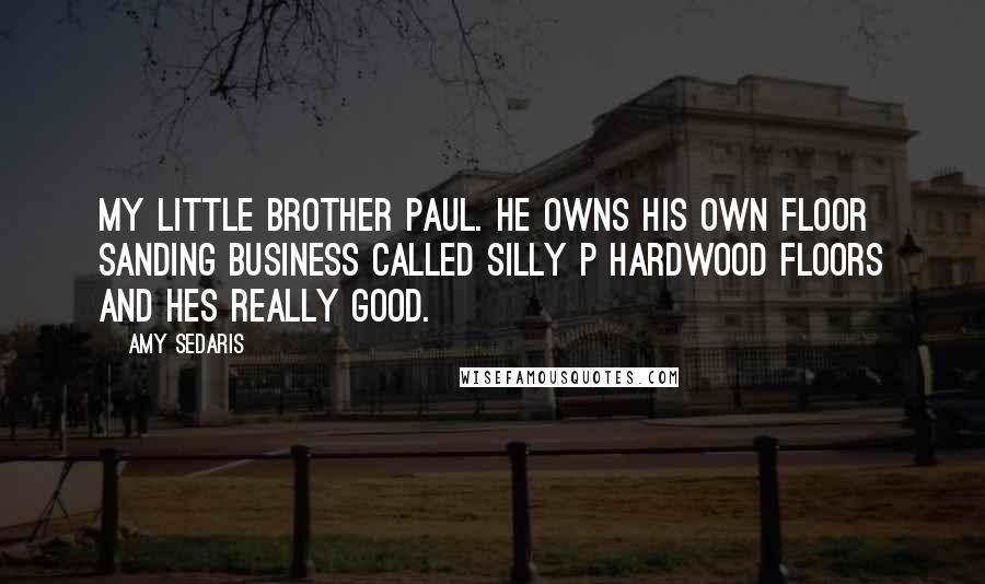 Amy Sedaris Quotes: My little brother Paul. He owns his own floor sanding business called Silly P Hardwood Floors and hes really good.