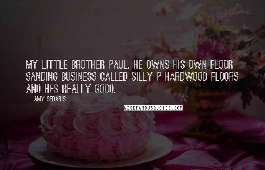 Amy Sedaris Quotes: My little brother Paul. He owns his own floor sanding business called Silly P Hardwood Floors and hes really good.