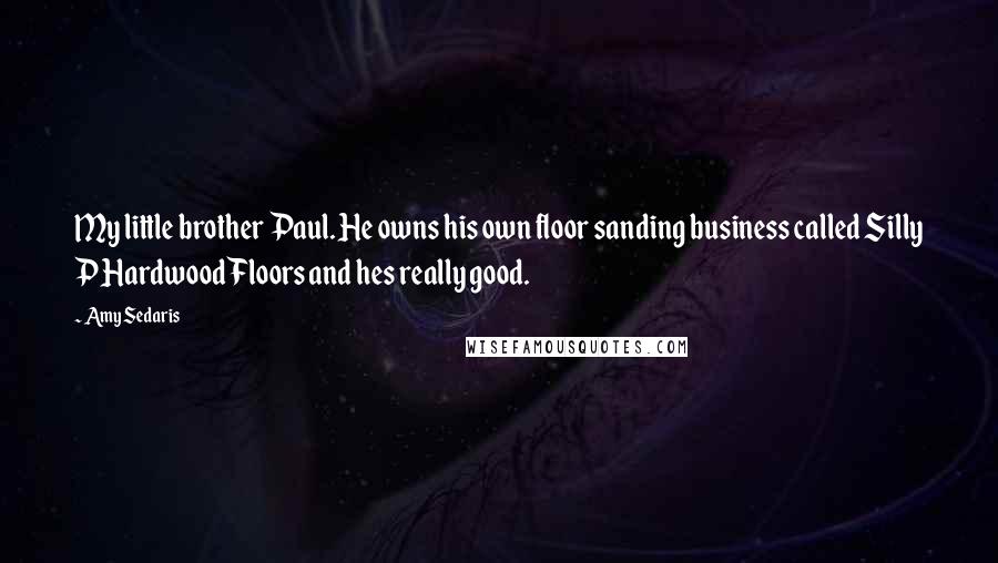 Amy Sedaris Quotes: My little brother Paul. He owns his own floor sanding business called Silly P Hardwood Floors and hes really good.