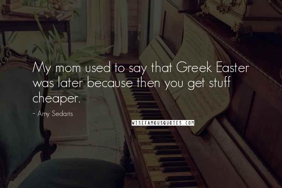 Amy Sedaris Quotes: My mom used to say that Greek Easter was later because then you get stuff cheaper.