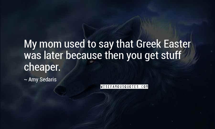 Amy Sedaris Quotes: My mom used to say that Greek Easter was later because then you get stuff cheaper.