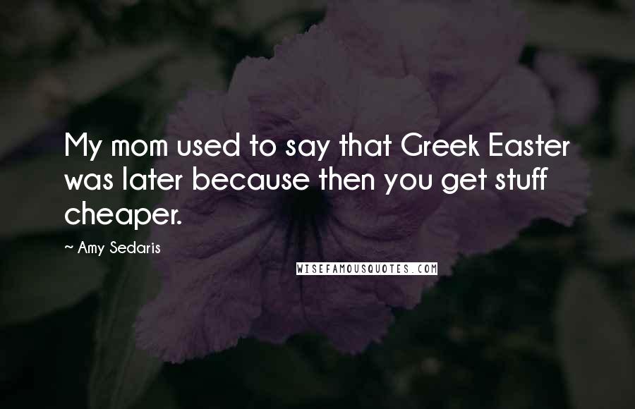 Amy Sedaris Quotes: My mom used to say that Greek Easter was later because then you get stuff cheaper.