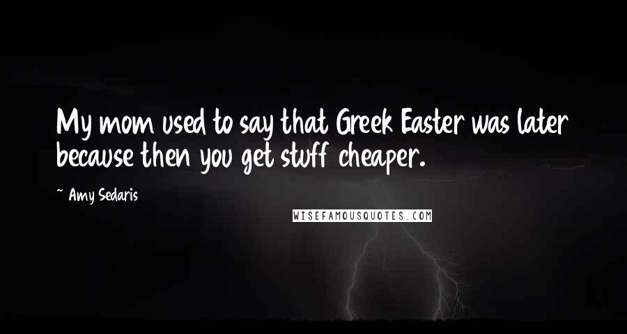 Amy Sedaris Quotes: My mom used to say that Greek Easter was later because then you get stuff cheaper.