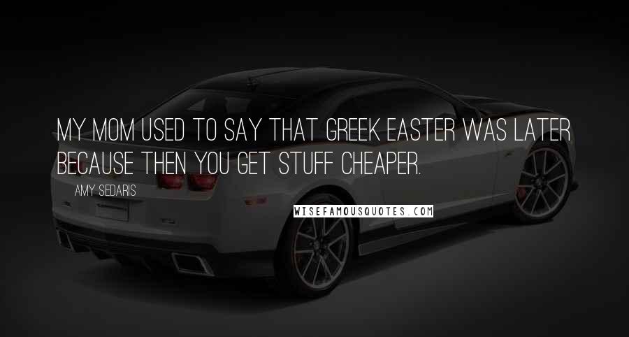 Amy Sedaris Quotes: My mom used to say that Greek Easter was later because then you get stuff cheaper.