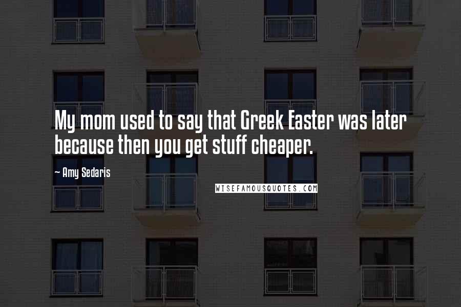 Amy Sedaris Quotes: My mom used to say that Greek Easter was later because then you get stuff cheaper.