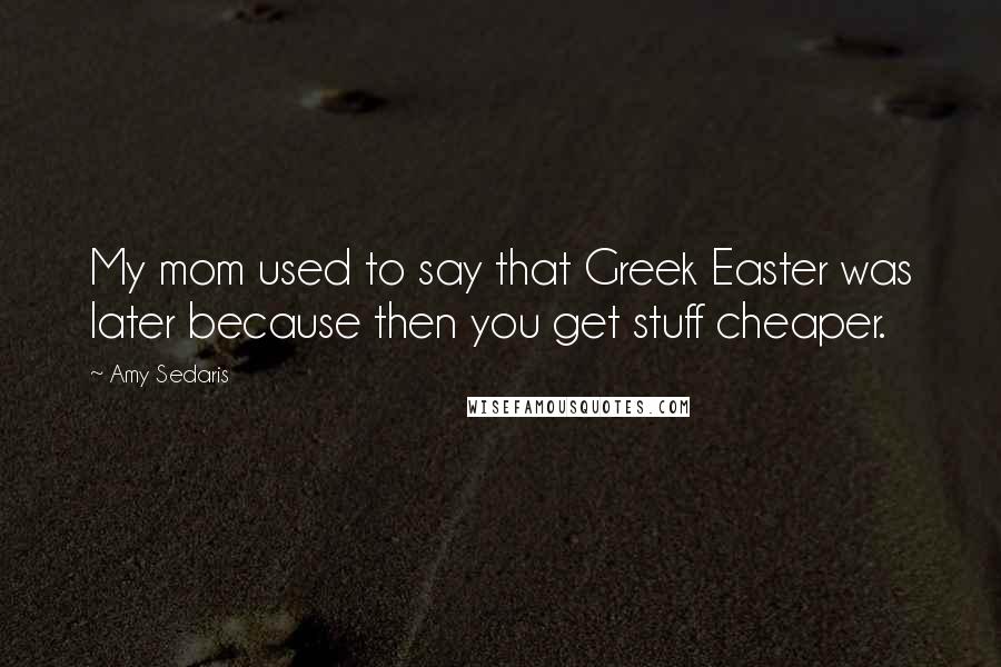 Amy Sedaris Quotes: My mom used to say that Greek Easter was later because then you get stuff cheaper.