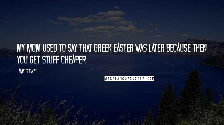 Amy Sedaris Quotes: My mom used to say that Greek Easter was later because then you get stuff cheaper.