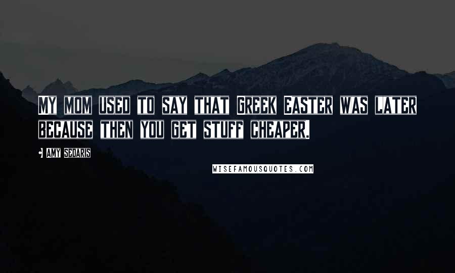 Amy Sedaris Quotes: My mom used to say that Greek Easter was later because then you get stuff cheaper.