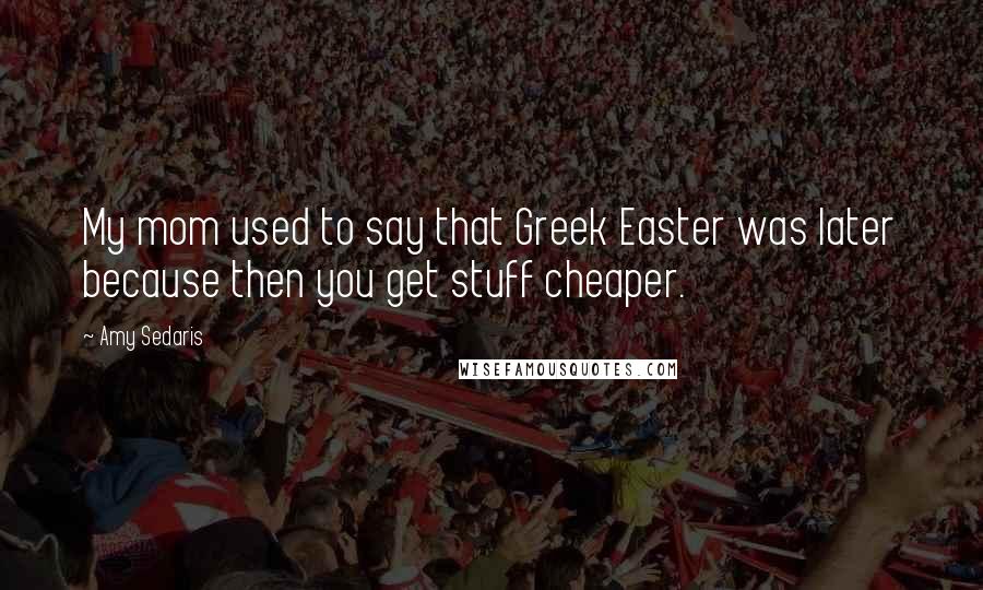Amy Sedaris Quotes: My mom used to say that Greek Easter was later because then you get stuff cheaper.