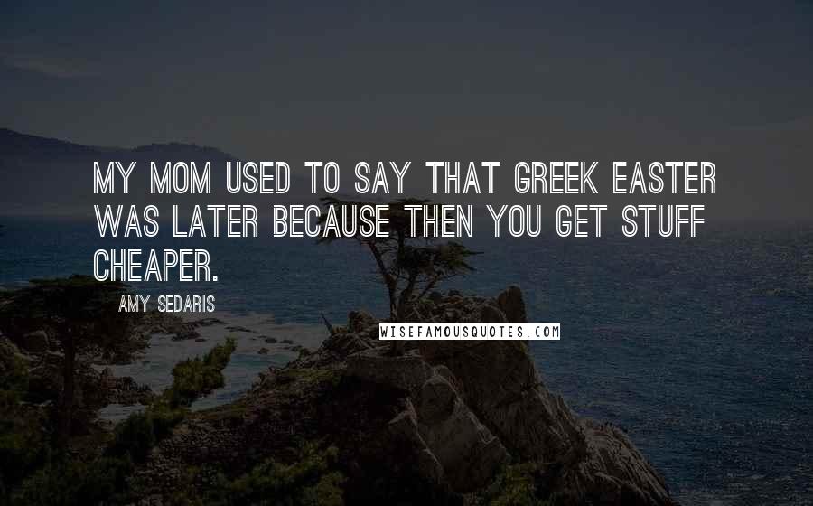 Amy Sedaris Quotes: My mom used to say that Greek Easter was later because then you get stuff cheaper.
