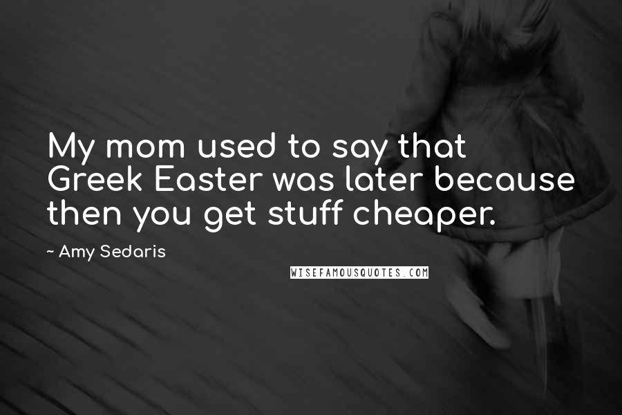 Amy Sedaris Quotes: My mom used to say that Greek Easter was later because then you get stuff cheaper.