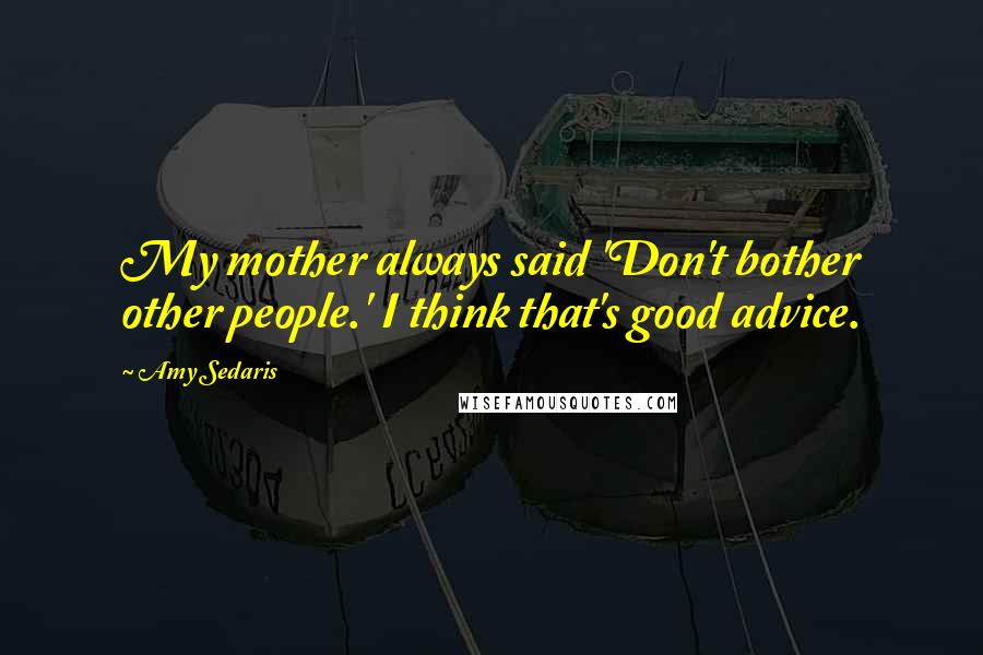 Amy Sedaris Quotes: My mother always said 'Don't bother other people.' I think that's good advice.