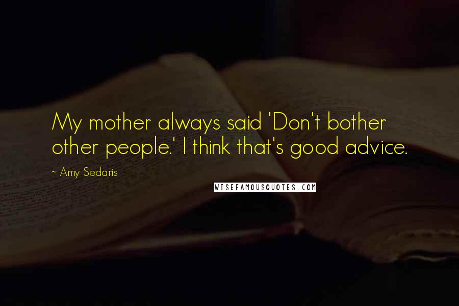 Amy Sedaris Quotes: My mother always said 'Don't bother other people.' I think that's good advice.