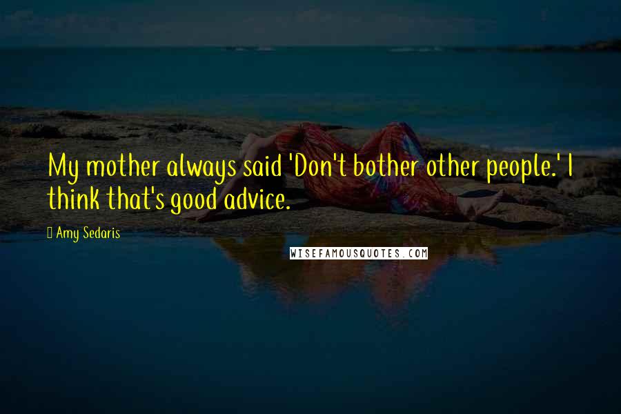 Amy Sedaris Quotes: My mother always said 'Don't bother other people.' I think that's good advice.