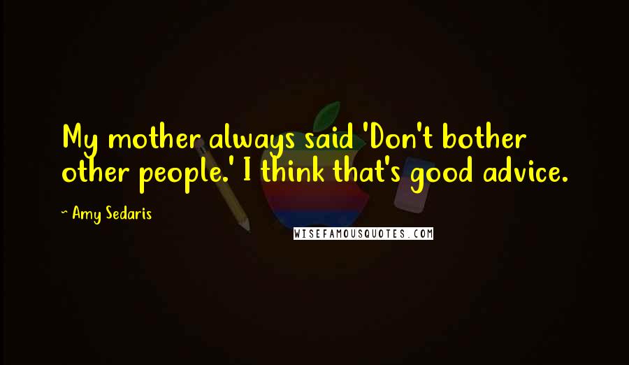 Amy Sedaris Quotes: My mother always said 'Don't bother other people.' I think that's good advice.