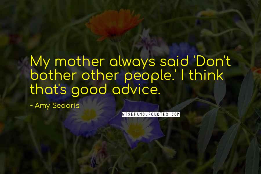 Amy Sedaris Quotes: My mother always said 'Don't bother other people.' I think that's good advice.