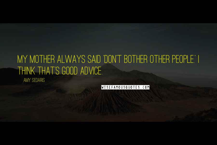 Amy Sedaris Quotes: My mother always said 'Don't bother other people.' I think that's good advice.