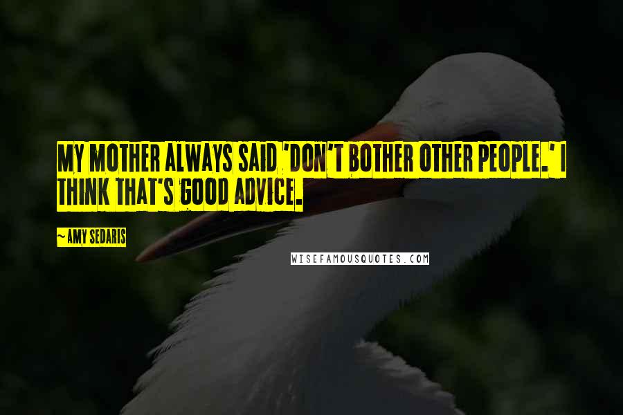 Amy Sedaris Quotes: My mother always said 'Don't bother other people.' I think that's good advice.