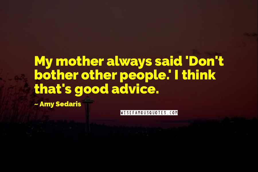Amy Sedaris Quotes: My mother always said 'Don't bother other people.' I think that's good advice.